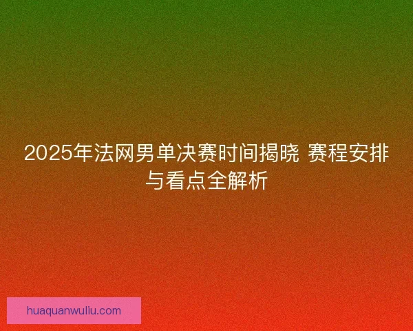 2025年法网男单决赛时间揭晓 赛程安排与看点全解析 2025年法网男单决赛时间揭晓 赛程安排与看点全解析