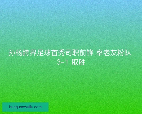 孙杨跨界足球首秀司职前锋 率老友粉队 3-1 取胜
