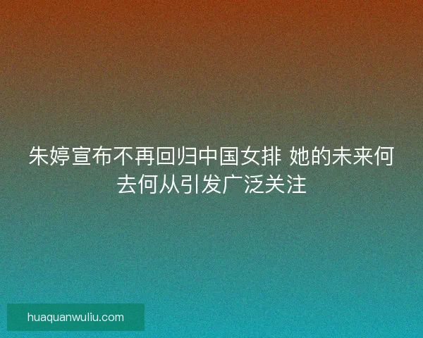 朱婷宣布不再回归中国女排 她的未来何去何从引发广泛关注 朱婷宣布不再回归中国女排 她的未来何去何从引发广泛关注