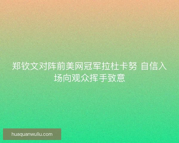 郑钦文对阵前美网冠军拉杜卡努 自信入场向观众挥手致意