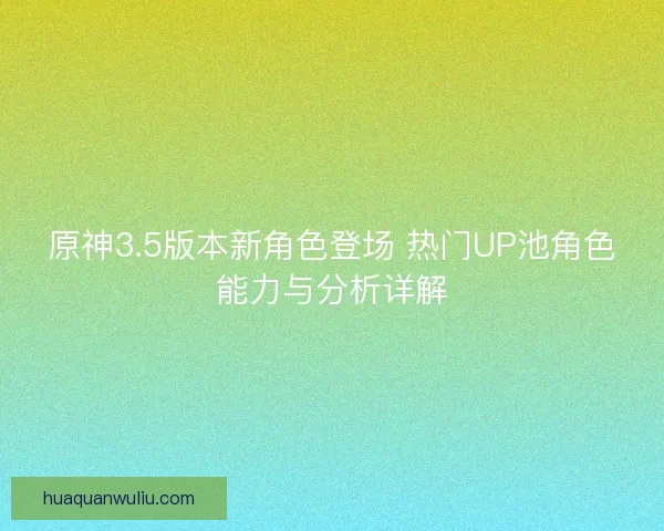 原神3.5版本新角色登场 热门UP池角色能力与分析详解