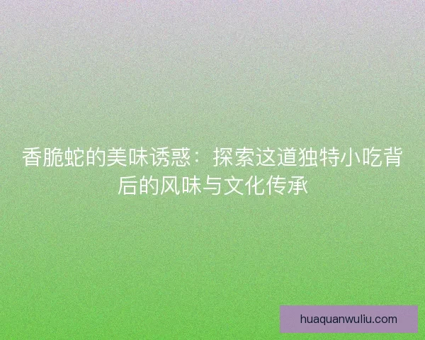 香脆蛇的美味诱惑:探索这道独特小吃背后的风味与文化传承 香脆蛇的美味诱惑:探索这道独特小吃背后的风味与文化传承