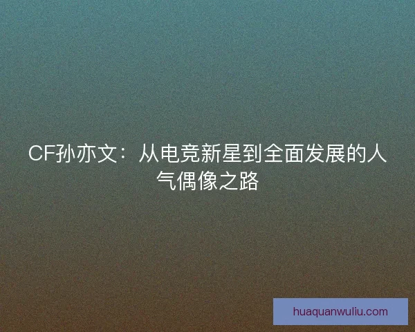 CF孙亦文:从电竞新星到全面发展的人气偶像之路 CF孙亦文:从电竞新星到全面发展的人气偶像之路