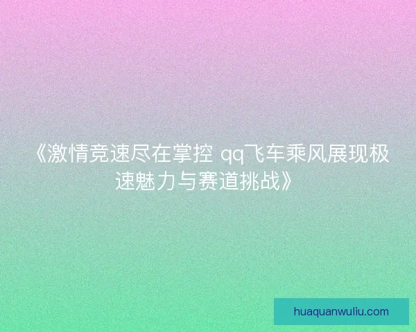 《激情竞速尽在掌控 qq飞车乘风展现极速魅力与赛道挑战》 《激情竞速尽在掌控 qq飞车乘风展现极速魅力与赛道挑战》