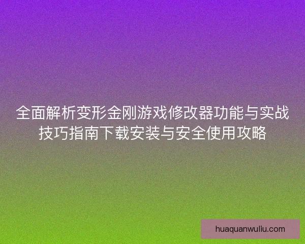 全面解析变形金刚游戏修改器功能与实战技巧指南下载安装与安全使用攻略 全面解析变形金刚游戏修改器功能与实战技巧指南下载安装与安全使用攻略