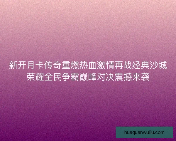 新开月卡传奇重燃热血激情再战经典沙城荣耀全民争霸巅峰对决震撼来袭