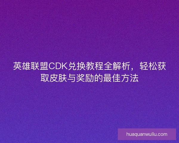 英雄联盟CDK兑换教程全解析，轻松获取皮肤与奖励的最佳方法