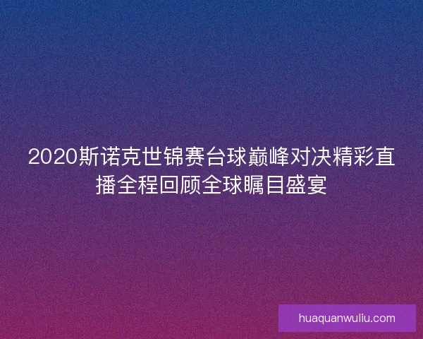 2020斯诺克世锦赛台球巅峰对决精彩直播全程回顾全球瞩目盛宴 2020斯诺克世锦赛台球巅峰对决精彩直播全程回顾全球瞩目盛宴