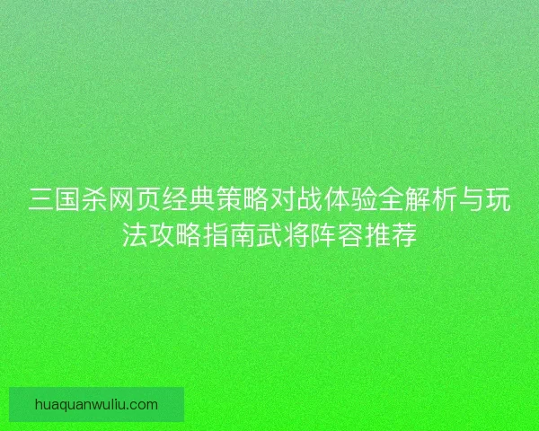 三国杀网页经典策略对战体验全解析与玩法攻略指南武将阵容推荐 三国杀网页经典策略对战体验全解析与玩法攻略指南武将阵容推荐