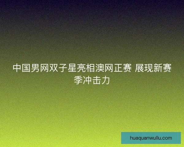中国男网双子星亮相澳网正赛 展现新赛季冲击力