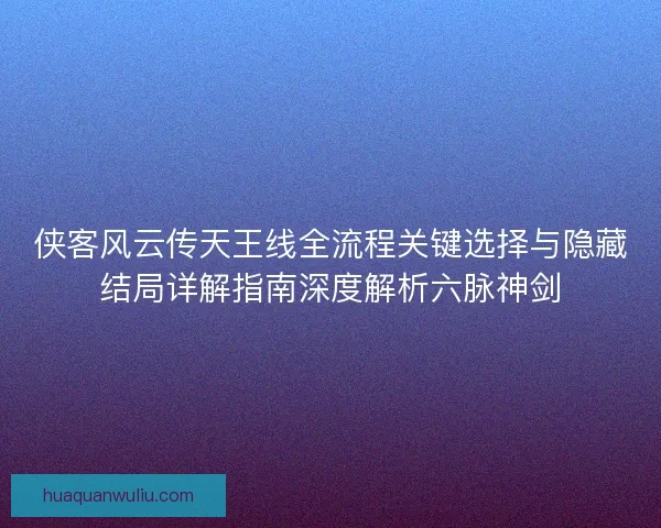 侠客风云传天王线全流程关键选择与隐藏结局详解指南深度解析六脉神剑 侠客风云传天王线全流程关键选择与隐藏结局详解指南深度解析六脉神剑