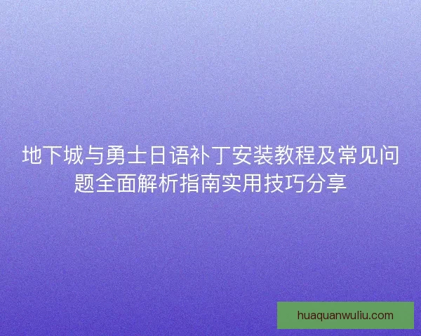 地下城与勇士日语补丁安装教程及常见问题全面解析指南实用技巧分享 地下城与勇士日语补丁安装教程及常见问题全面解析指南实用技巧分享