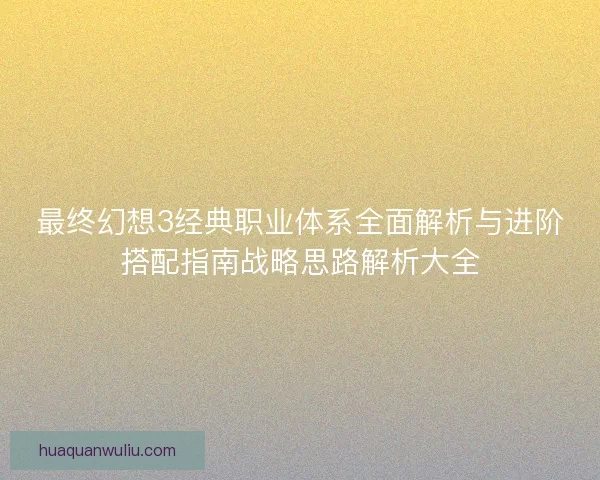 最终幻想3经典职业体系全面解析与进阶搭配指南战略思路解析大全