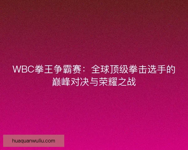 WBC拳王争霸赛:全球顶级拳击选手的巅峰对决与荣耀之战 WBC拳王争霸赛:全球顶级拳击选手的巅峰对决与荣耀之战