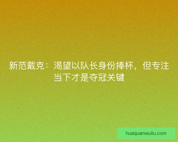 新范戴克：渴望以队长身份捧杯，但专注当下才是夺冠关键