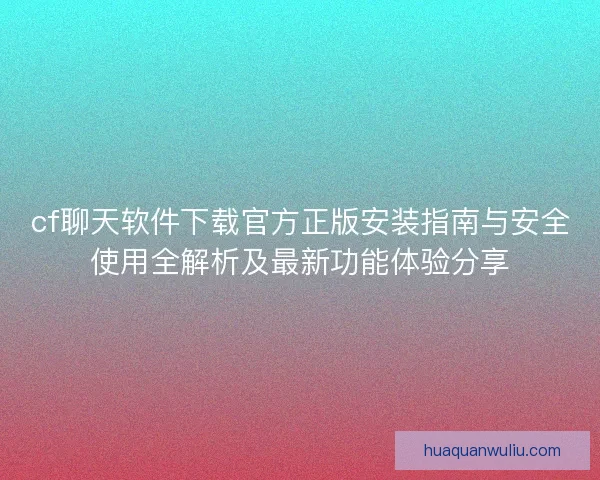 cf聊天软件下载官方正版安装指南与安全使用全解析及最新功能体验分享