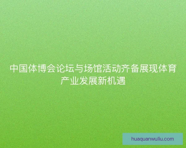 中国体博会论坛与场馆活动齐备展现体育产业发展新机遇