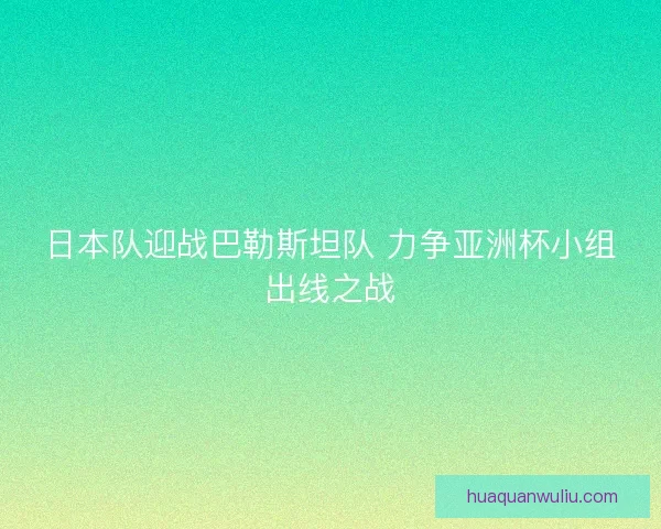 日本队迎战巴勒斯坦队 力争亚洲杯小组出线之战