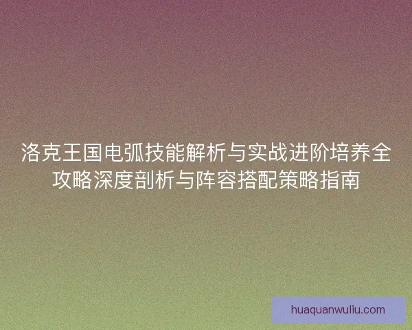 洛克王国电弧技能解析与实战进阶培养全攻略深度剖析与阵容搭配策略指南
