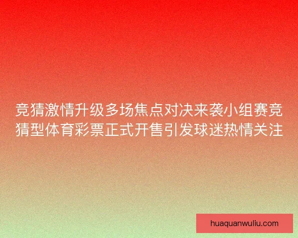 竞猜激情升级多场焦点对决来袭小组赛竞猜型体育彩票正式开售引发球迷热情关注