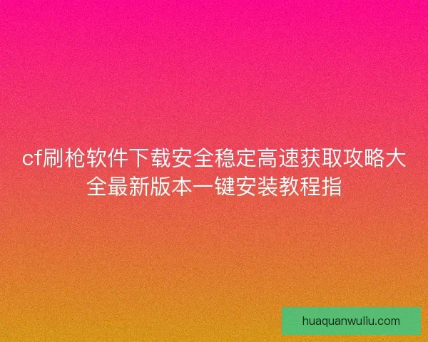 cf刷枪软件下载安全稳定高速获取攻略大全最新版本一键安装教程指