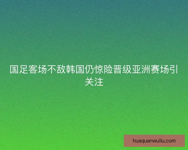 国足客场不敌韩国仍惊险晋级亚洲赛场引关注