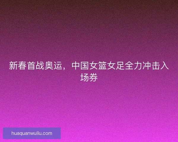 新春首战奥运，中国女篮女足全力冲击入场券