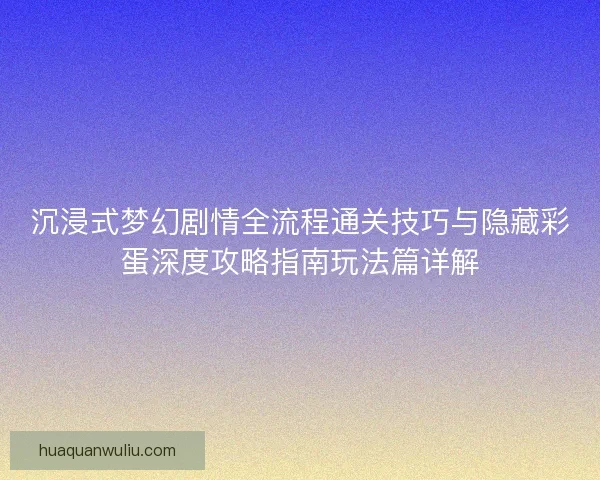 沉浸式梦幻剧情全流程通关技巧与隐藏彩蛋深度攻略指南玩法篇详解 沉浸式梦幻剧情全流程通关技巧与隐藏彩蛋深度攻略指南玩法篇详解
