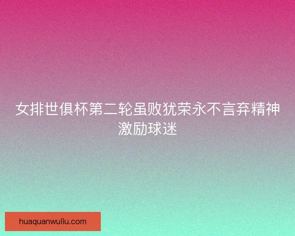 女排世俱杯第二轮虽败犹荣永不言弃精神激励球迷