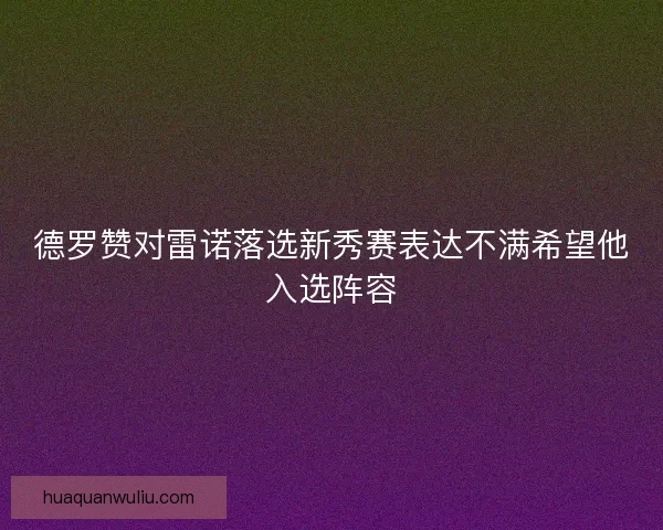 德罗赞对雷诺落选新秀赛表达不满希望他入选阵容