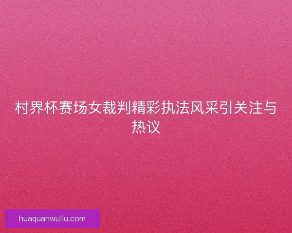 村界杯赛场女裁判精彩执法风采引关注与热议 村界杯赛场女裁判精彩执法风采引关注与热议