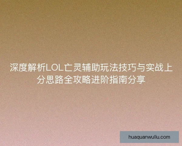 深度解析LOL亡灵辅助玩法技巧与实战上分思路全攻略进阶指南分享