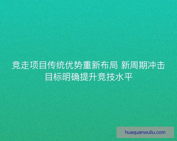 竞走项目传统优势重新布局 新周期冲击目标明确提升竞技水平