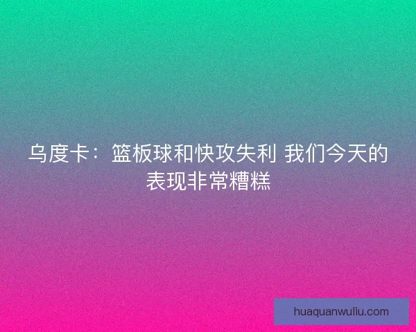 乌度卡:篮板球和快攻失利 我们今天的表现非常糟糕 乌度卡:篮板球和快攻失利 我们今天的表现非常糟糕