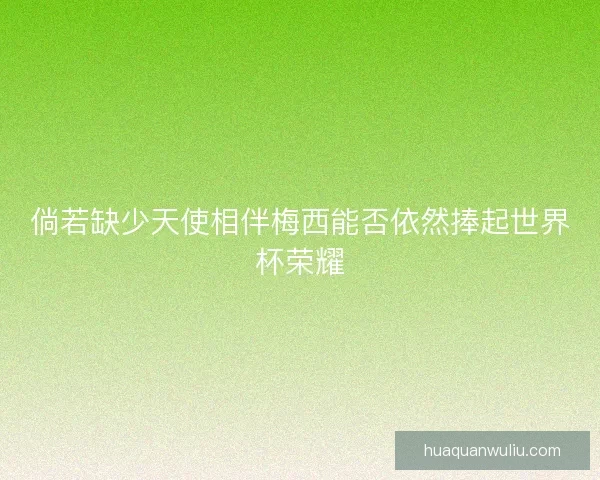 倘若缺少天使相伴梅西能否依然捧起世界杯荣耀 倘若缺少天使相伴梅西能否依然捧起世界杯荣耀