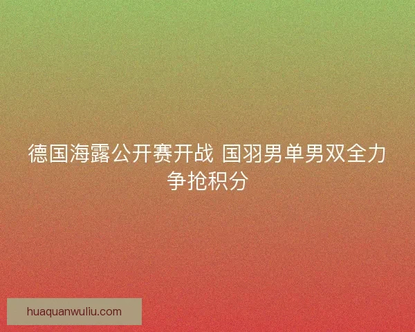 德国海露公开赛开战 国羽男单男双全力争抢积分