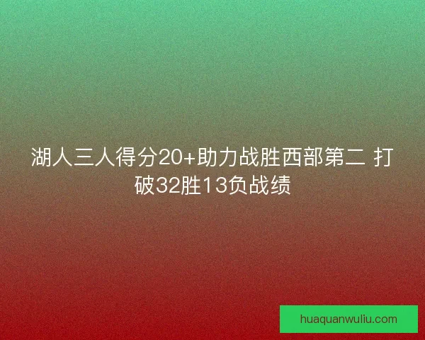 湖人三人得分20+助力战胜西部第二 打破32胜13负战绩