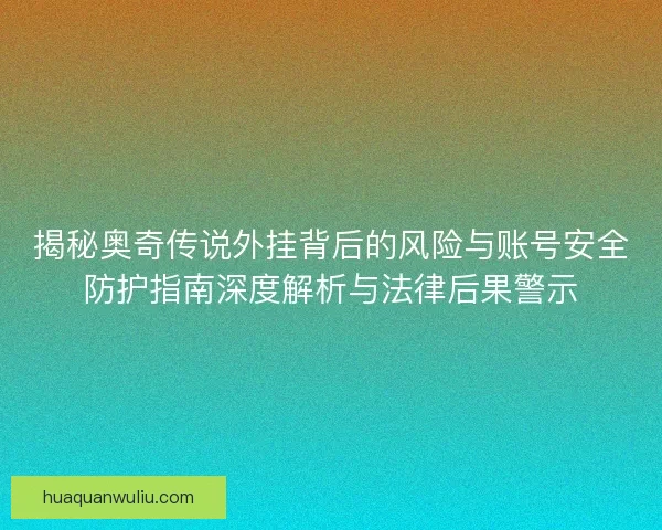 揭秘奥奇传说外挂背后的风险与账号安全防护指南深度解析与法律后果警示