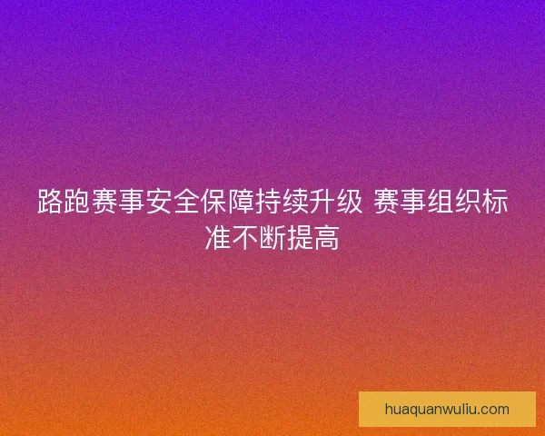 路跑赛事安全保障持续升级 赛事组织标准不断提高