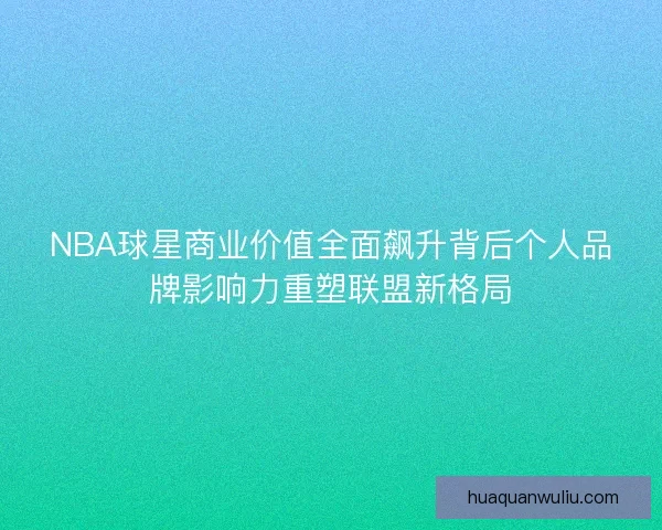 NBA球星商业价值全面飙升背后个人品牌影响力重塑联盟新格局 NBA球星商业价值全面飙升背后个人品牌影响力重塑联盟新格局