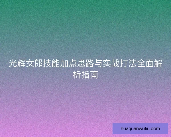 光辉女郎技能加点思路与实战打法全面解析指南 光辉女郎技能加点思路与实战打法全面解析指南