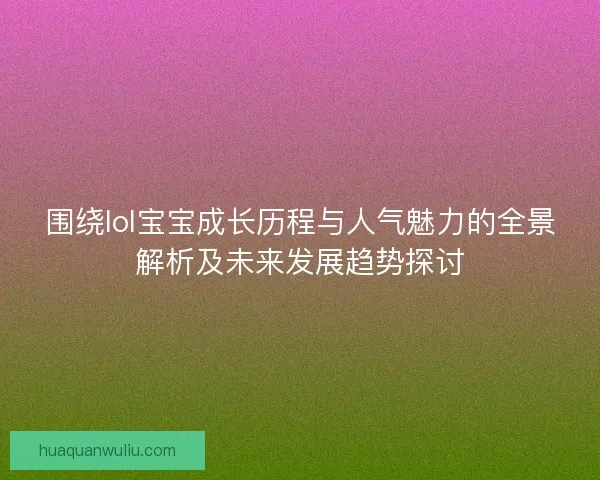围绕lol宝宝成长历程与人气魅力的全景解析及未来发展趋势探讨