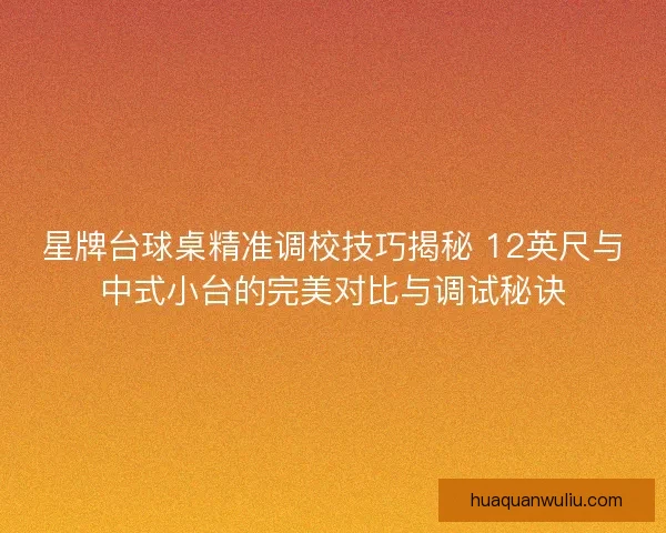 星牌台球桌精准调校技巧揭秘 12英尺与中式小台的完美对比与调试秘诀 星牌台球桌精准调校技巧揭秘 12英尺与中式小台的完美对比与调试秘诀