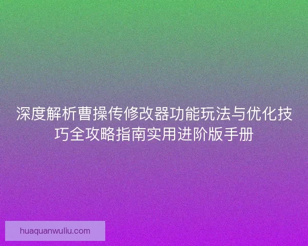 深度解析曹操传修改器功能玩法与优化技巧全攻略指南实用进阶版手册