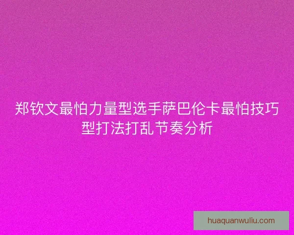 郑钦文最怕力量型选手萨巴伦卡最怕技巧型打法打乱节奏分析 郑钦文最怕力量型选手萨巴伦卡最怕技巧型打法打乱节奏分析