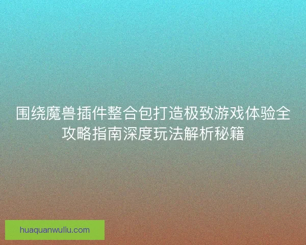 围绕魔兽插件整合包打造极致游戏体验全攻略指南深度玩法解析秘籍