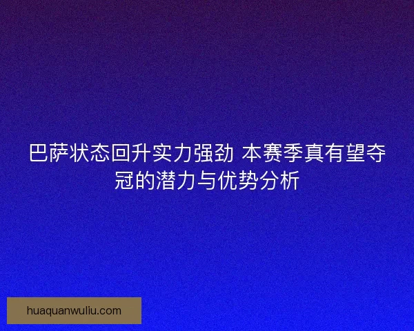 巴萨状态回升实力强劲 本赛季真有望夺冠的潜力与优势分析