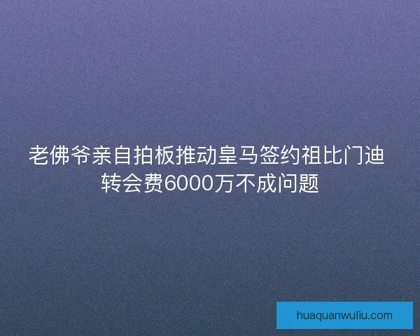 老佛爷亲自拍板推动皇马签约祖比门迪 转会费6000万不成问题