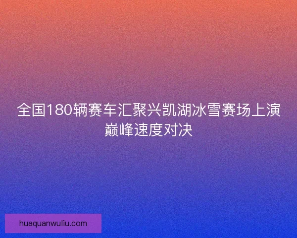 全国180辆赛车汇聚兴凯湖冰雪赛场上演巅峰速度对决
