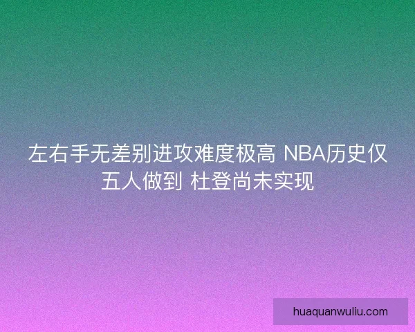 左右手无差别进攻难度极高 NBA历史仅五人做到 杜登尚未实现